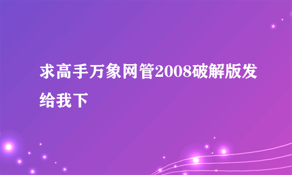 求高手万象网管2008破解版发给我下