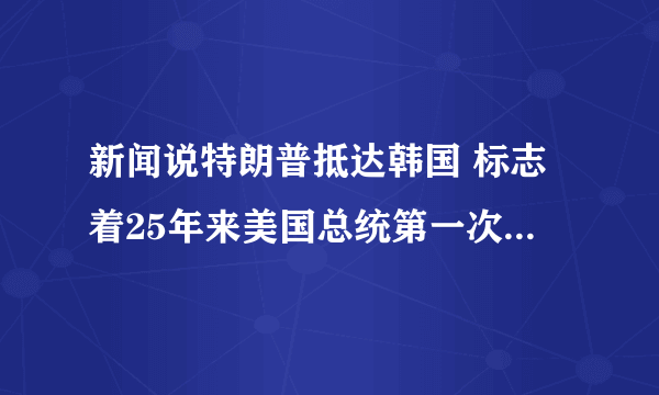 新闻说特朗普抵达韩国 标志着25年来美国总统第一次访问韩国，但是我看奥巴马也访问过韩国的