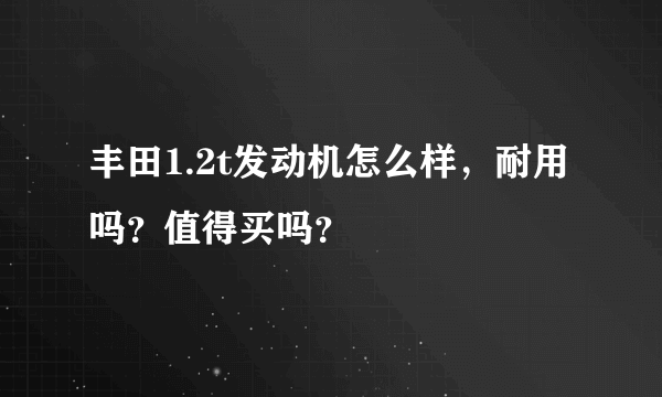 丰田1.2t发动机怎么样，耐用吗？值得买吗？