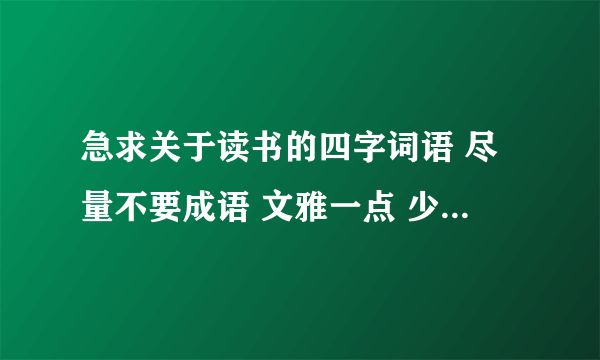 急求关于读书的四字词语 尽量不要成语 文雅一点 少见一点的