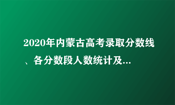 2020年内蒙古高考录取分数线、各分数段人数统计及各批次上线人数