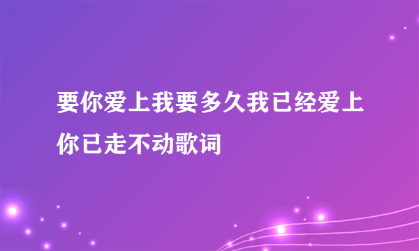 要你爱上我要多久我已经爱上你已走不动歌词