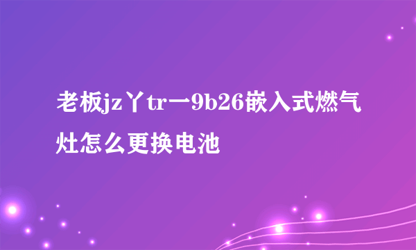 老板jz丫tr一9b26嵌入式燃气灶怎么更换电池