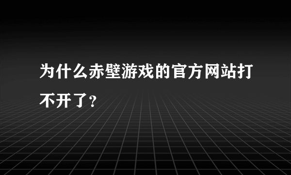 为什么赤壁游戏的官方网站打不开了？