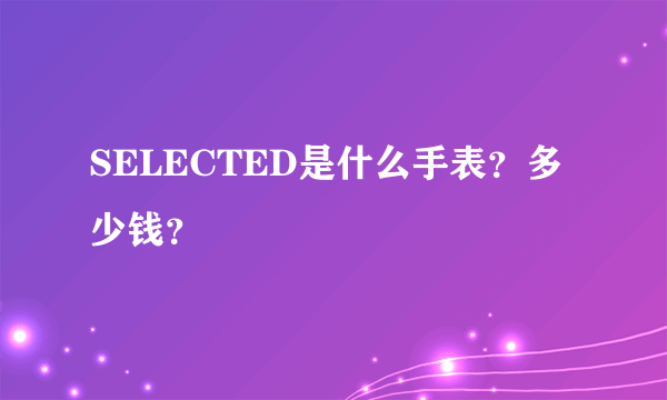 SELECTED是什么手表？多少钱？