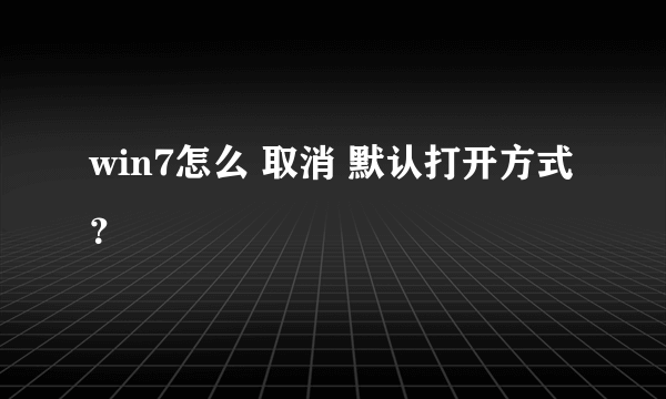 win7怎么 取消 默认打开方式？