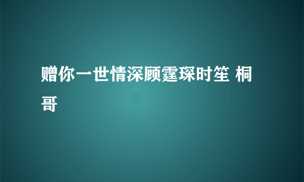 赠你一世情深顾霆琛时笙 桐哥