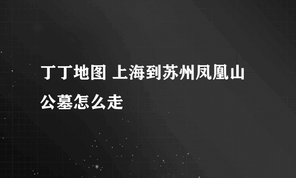 丁丁地图 上海到苏州凤凰山公墓怎么走