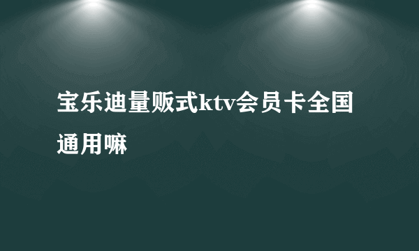 宝乐迪量贩式ktv会员卡全国通用嘛