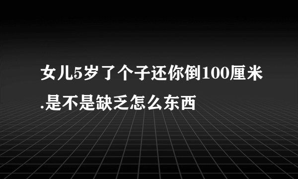 女儿5岁了个子还你倒100厘米.是不是缺乏怎么东西