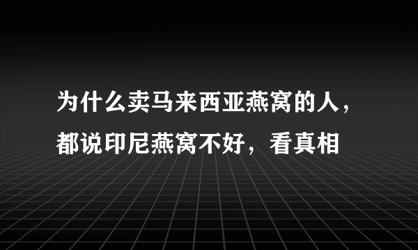 为什么卖马来西亚燕窝的人，都说印尼燕窝不好，看真相