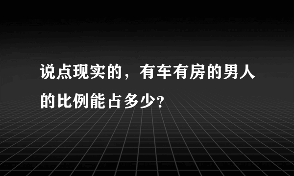 说点现实的，有车有房的男人的比例能占多少？