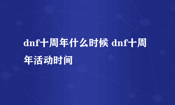 dnf十周年什么时候 dnf十周年活动时间