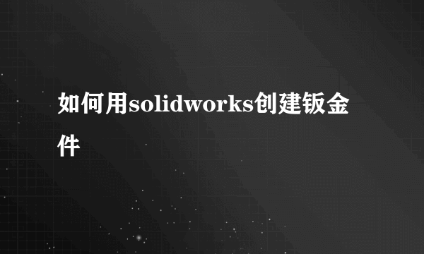 如何用solidworks创建钣金件