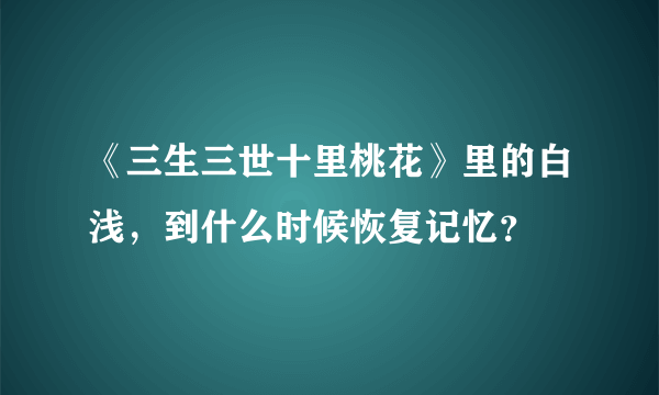 《三生三世十里桃花》里的白浅，到什么时候恢复记忆？