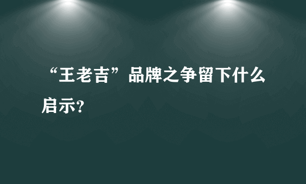 “王老吉”品牌之争留下什么启示？