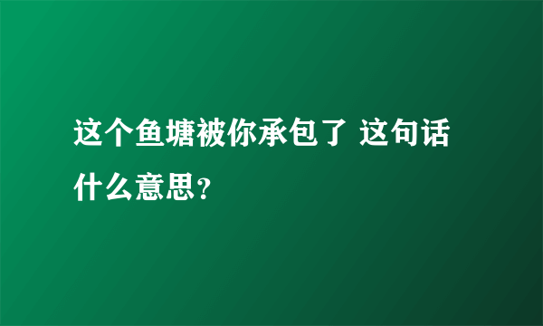 这个鱼塘被你承包了 这句话什么意思？