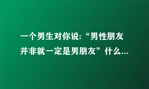 一个男生对你说:“男性朋友并非就一定是男朋友”什么意思？还有别人说你俩怎么怎么样他没有反驳又是什么