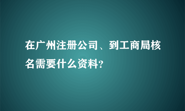 在广州注册公司、到工商局核名需要什么资料？