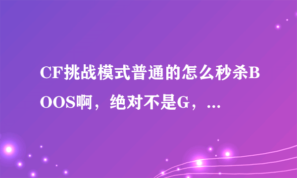 CF挑战模式普通的怎么秒杀BOOS啊，绝对不是G，因为他前面也死了好多次，还让我用复活币救他。