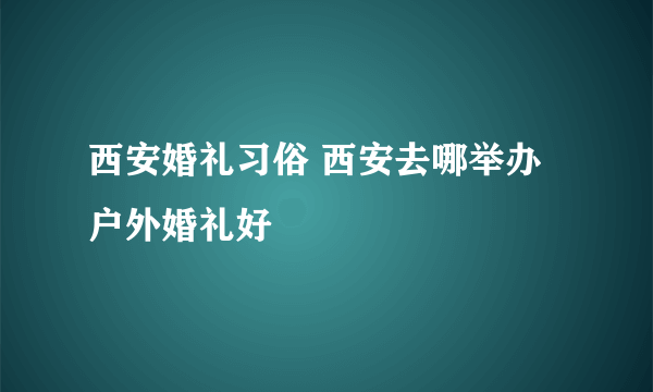 西安婚礼习俗 西安去哪举办户外婚礼好