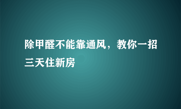 除甲醛不能靠通风，教你一招三天住新房