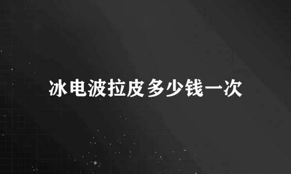 冰电波拉皮多少钱一次