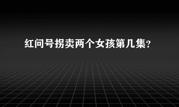 红问号拐卖两个女孩第几集？