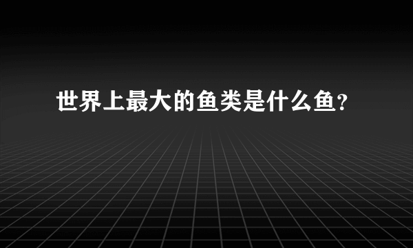 世界上最大的鱼类是什么鱼？