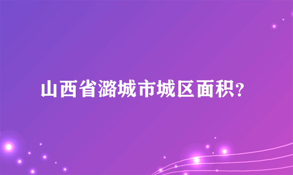 山西省潞城市城区面积？