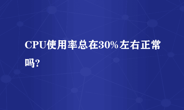 CPU使用率总在30%左右正常吗?