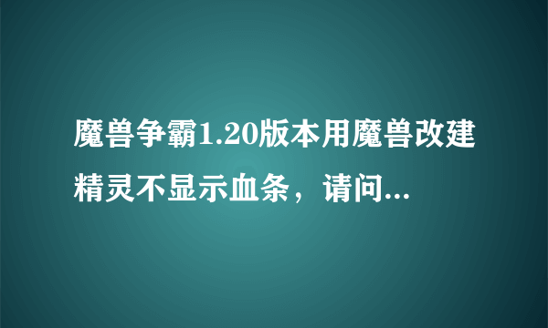 魔兽争霸1.20版本用魔兽改建精灵不显示血条，请问怎么办？