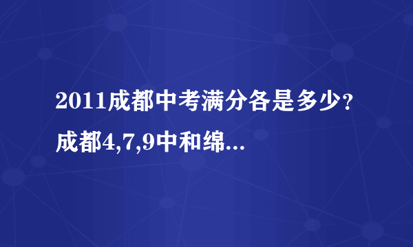 2011成都中考满分各是多少？成都4,7,9中和绵中南山分数线比例如何？要从题难度与满分角度说啊