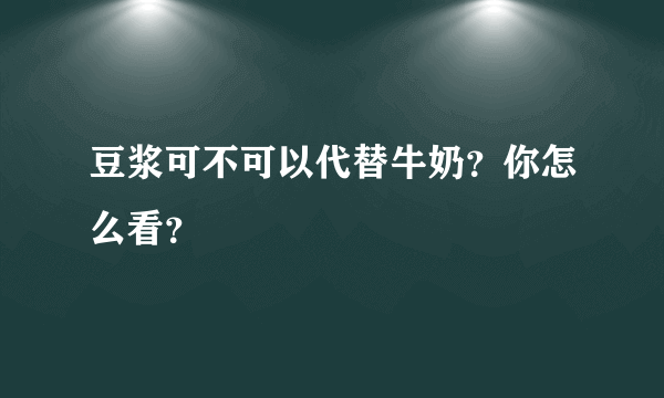 豆浆可不可以代替牛奶？你怎么看？