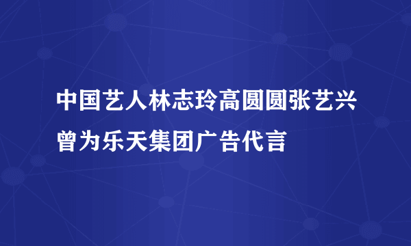 中国艺人林志玲高圆圆张艺兴曾为乐天集团广告代言