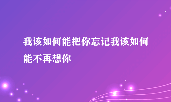 我该如何能把你忘记我该如何能不再想你