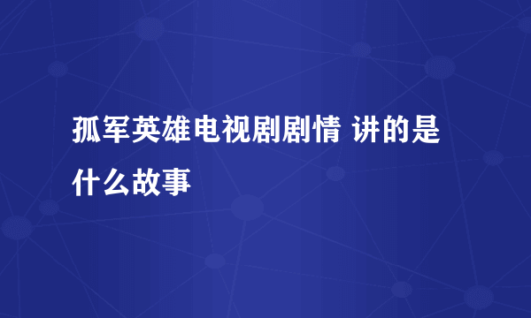 孤军英雄电视剧剧情 讲的是什么故事