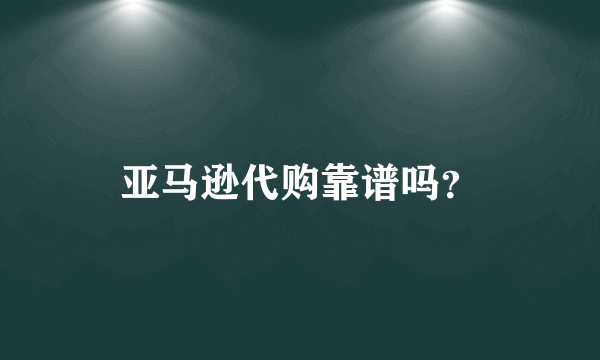 亚马逊代购靠谱吗？