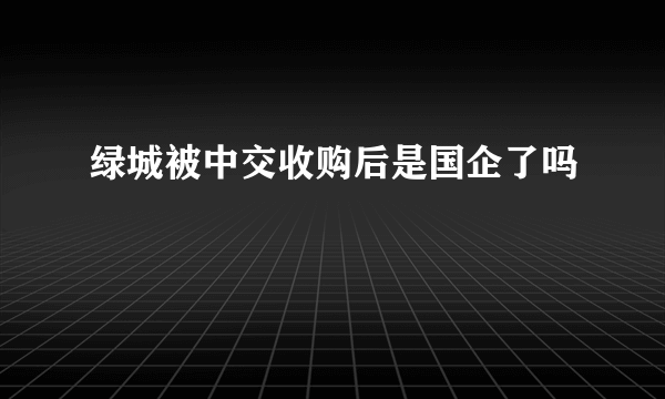 绿城被中交收购后是国企了吗