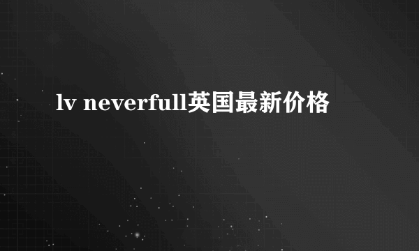 lv neverfull英国最新价格