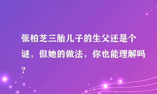 张柏芝三胎儿子的生父还是个谜，但她的做法，你也能理解吗？