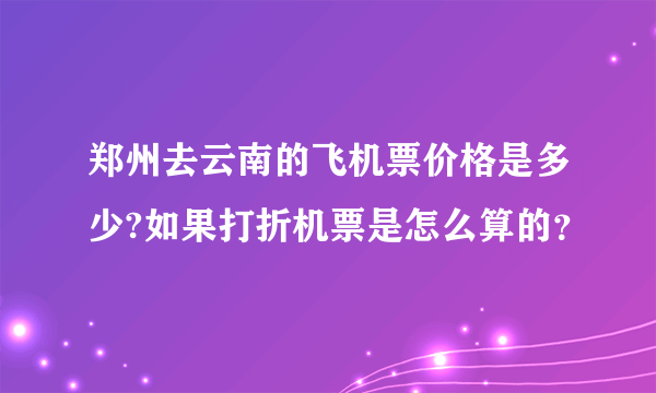 郑州去云南的飞机票价格是多少?如果打折机票是怎么算的？