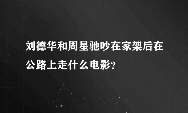 刘德华和周星驰吵在家架后在公路上走什么电影？