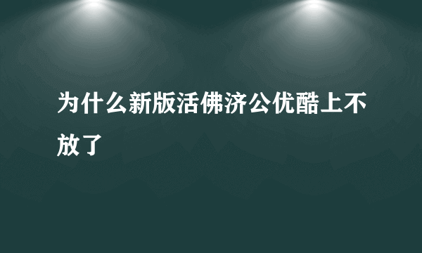 为什么新版活佛济公优酷上不放了