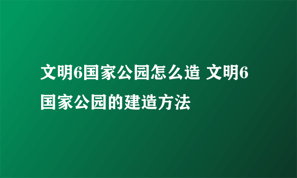 文明6国家公园怎么造 文明6国家公园的建造方法