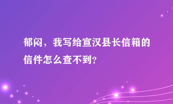 郁闷，我写给宣汉县长信箱的信件怎么查不到？