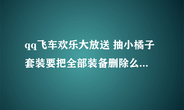 qq飞车欢乐大放送 抽小橘子套装要把全部装备删除么？还是脱掉。如果要全部删掉我可真的于心不忍。