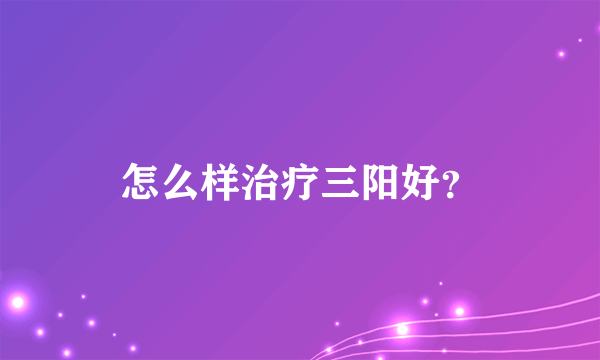 怎么样治疗三阳好？