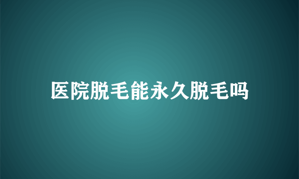 医院脱毛能永久脱毛吗