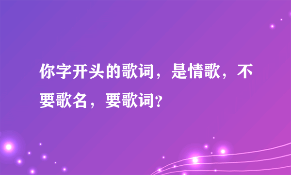 你字开头的歌词，是情歌，不要歌名，要歌词？